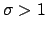 $ \sigma >1$
