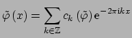 $\displaystyle \tilde \varphi\left(x\right)= \sum_{k\in \mathbb{Z}} c_k\left(\tilde\varphi\right) {\rm e}^{-2\pi{\mbox{\scriptsize {i}}} k x}$