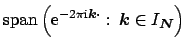 $\displaystyle {\rm span}\left({\rm e}^{-2\pi{\mbox{\scriptsize {i}}} \mbox{\bol...
...}:\,\mbox{\boldmath {${k}$}} \in I_{\mbox{\boldmath\scriptsize {${N}$}}}\right)$