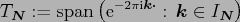 $\displaystyle T_{\ensuremath{\boldsymbol{N}}}:={\rm span}\left({\rm e}^{-2\pi{\...
...dot}}}:\,\ensuremath{\boldsymbol{k}} \in I_{\ensuremath{\boldsymbol{N}}}\right)$