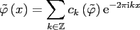 $\displaystyle \tilde \varphi\left(x\right)= \sum_{k\in \ensuremath{\mathbb{Z}}} c_k\left(\tilde\varphi\right) {\rm e}^{-2\pi{\mbox{\scriptsize {i}}} k x}$