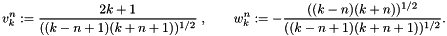 \[ v_{k}^n := \frac{2k+1}{((k-n+1)(k+n+1))^{1/2}}\; ,\qquad w_{k}^n := - \frac{((k-n)(k+n))^{1/2}}{((k-n+1)(k+n+1))^{1/2}}. \]