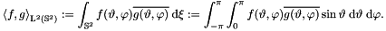 \[ \left< f,g \right>_{\mathrm{L}^2\left(\mathbb{S}^2\right)} := \int_{\mathbb{S}^2} f(\vartheta,\varphi) \overline{g(\vartheta,\varphi)} \: \mathrm{d} \mathbf{\xi} := \int_{-\pi}^{\pi} \int_{0}^{\pi} f(\vartheta,\varphi) \overline{g(\vartheta,\varphi)} \sin \vartheta \; \mathrm{d} \vartheta \; \mathrm{d} \varphi. \]
