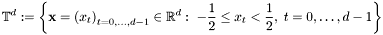 \[ \mathbb{T}^d := \left\{ \mathbf{x}=\left(x_t\right)_{t=0,\hdots,d-1}\in\mathbb{R}^{d}: \; - \frac{1}{2} \le x_t < \frac{1}{2},\; t=0,\hdots,d-1 \right\} \]