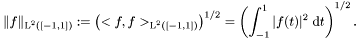 \[ \|f\|_{\text{L}^2\left([-1,1]\right)} := \left(<f,f>_{\text{L}^2\left([-1,1]\right)}\right)^{1/2} = \left(\int_{-1}^{1} |f(t)|^2 \; \text{d} t\right)^{1/2}. \]