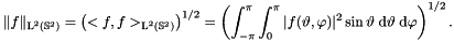 \[ \|f\|_{\text{L}^2\left(\mathbb{S}^2\right)} = \left(<f,f>_{\text{L}^2\left(\mathbb{S}^2\right)}\right)^{1/2} = \left(\int_{-\pi}^{\pi} \int_{0}^{\pi} |f(\vartheta,\varphi)|^2 \sin \vartheta \; \mathrm{d} \vartheta \; \mathrm{d} \varphi\right)^{1/2}. \]