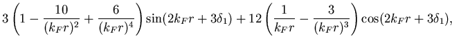 $\displaystyle \left(1-\frac{10}{(k_Fr)^2}+\frac{6}{(k_Fr)^4}\right)
\sin(2k_Fr+3\delta_1)+\left(\frac{4}{k_Fr}
-\frac{12}{(k_Fr)^3}\right)\cos(2k_Fr+3\delta_1),$