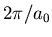 $2\pi/a_0$