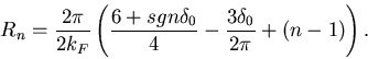 \begin{displaymath}
R_n = \frac{2\pi}{2k_F} \left(\frac{6+sgn\delta_0}{4}
-\frac{3\delta_0}{2\pi}+(n-1)\right).
\end{displaymath}